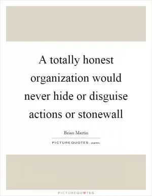 A totally honest organization would never hide or disguise actions or stonewall Picture Quote #1