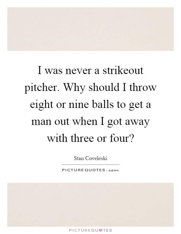 I was never a strikeout pitcher. Why should I throw eight or nine balls to get a man out when I got away with three or four? Picture Quote #1