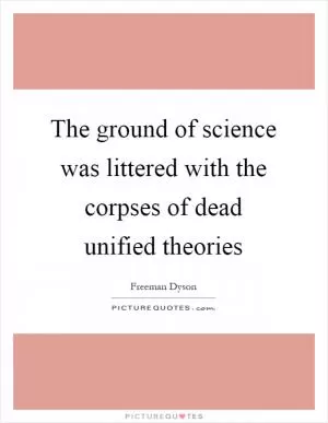 The ground of science was littered with the corpses of dead unified theories Picture Quote #1