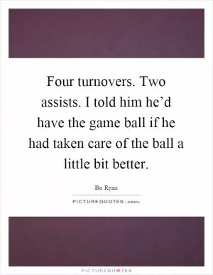 Four turnovers. Two assists. I told him he’d have the game ball if he had taken care of the ball a little bit better Picture Quote #1