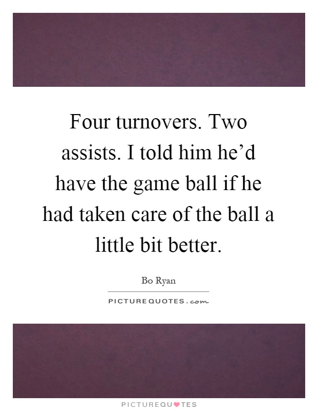 Four turnovers. Two assists. I told him he'd have the game ball if he had taken care of the ball a little bit better Picture Quote #1