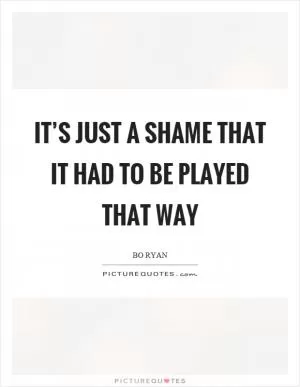 It’s just a shame that it had to be played that way Picture Quote #1