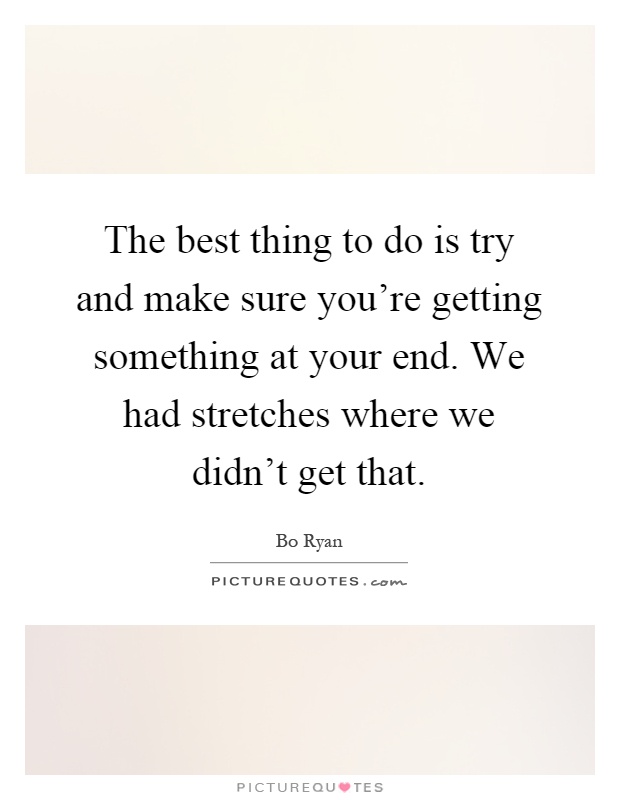 The best thing to do is try and make sure you're getting something at your end. We had stretches where we didn't get that Picture Quote #1