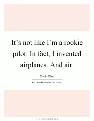 It’s not like I’m a rookie pilot. In fact, I invented airplanes. And air Picture Quote #1