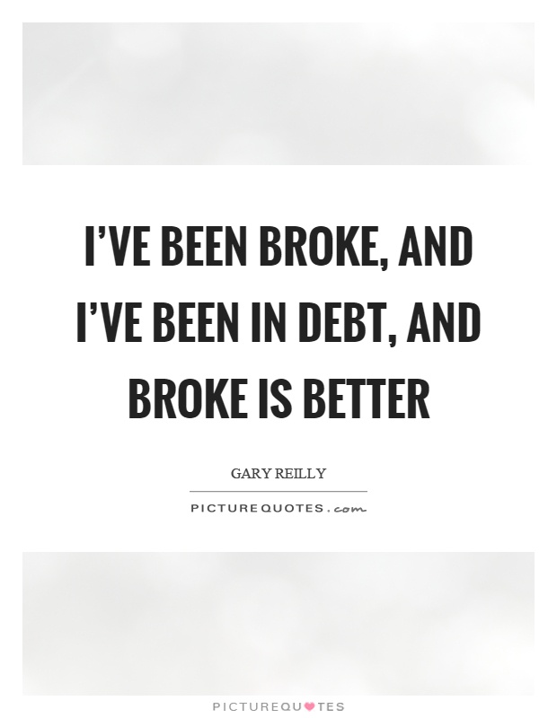 I've been broke, and I've been in debt, and broke is better Picture Quote #1