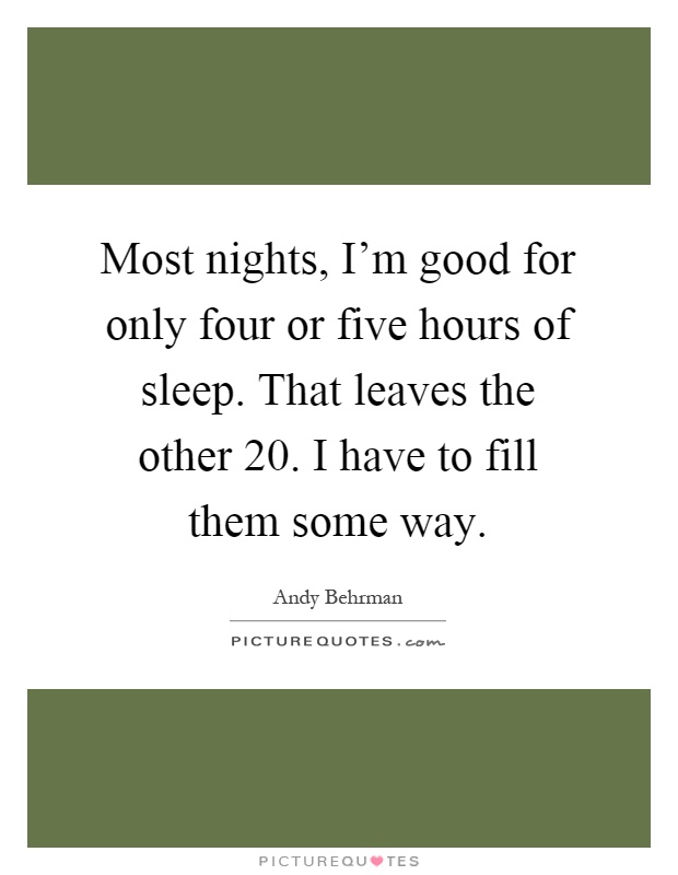 Most nights, I'm good for only four or five hours of sleep. That leaves the other 20. I have to fill them some way Picture Quote #1