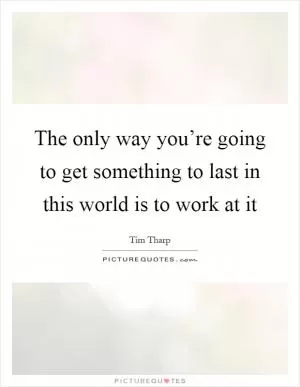 The only way you’re going to get something to last in this world is to work at it Picture Quote #1