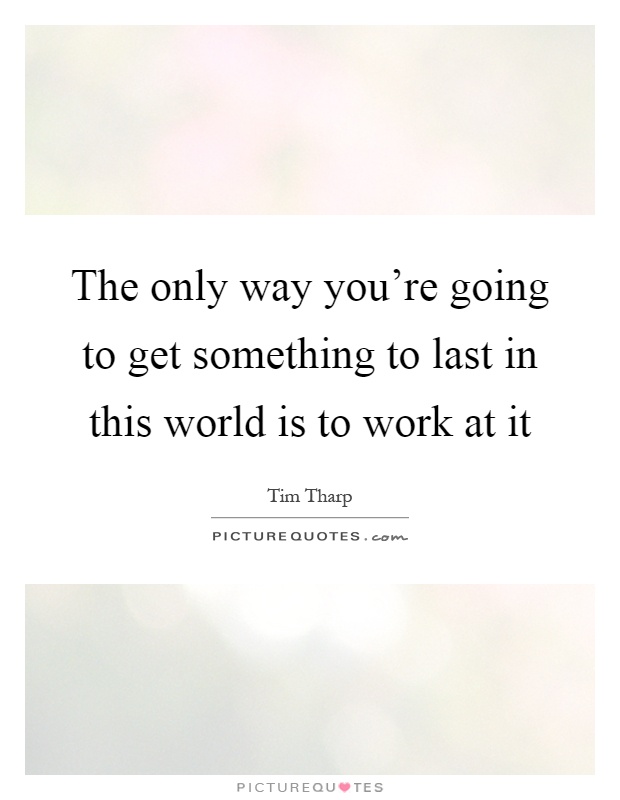 The only way you're going to get something to last in this world is to work at it Picture Quote #1