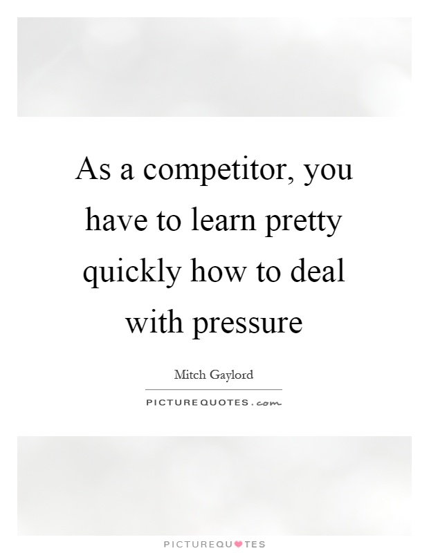 As a competitor, you have to learn pretty quickly how to deal with pressure Picture Quote #1