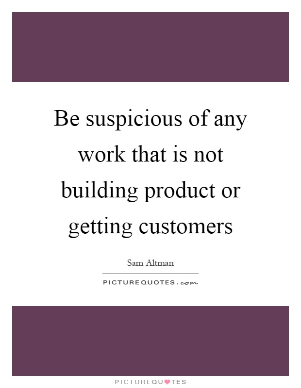 Be suspicious of any work that is not building product or getting customers Picture Quote #1