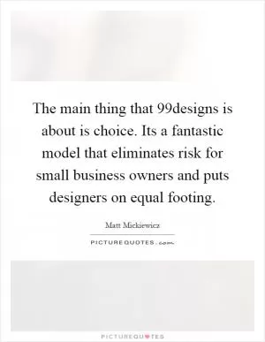 The main thing that 99designs is about is choice. Its a fantastic model that eliminates risk for small business owners and puts designers on equal footing Picture Quote #1