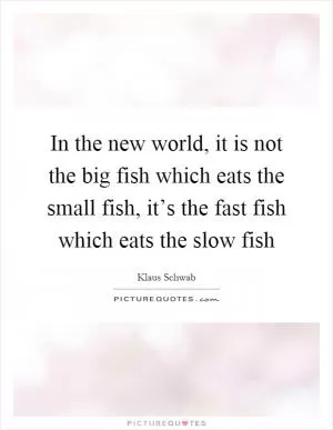 In the new world, it is not the big fish which eats the small fish, it’s the fast fish which eats the slow fish Picture Quote #1
