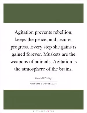 Agitation prevents rebellion, keeps the peace, and secures progress. Every step she gains is gained forever. Muskets are the weapons of animals. Agitation is the atmosphere of the brains Picture Quote #1