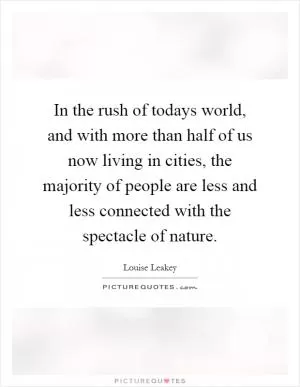 In the rush of todays world, and with more than half of us now living in cities, the majority of people are less and less connected with the spectacle of nature Picture Quote #1