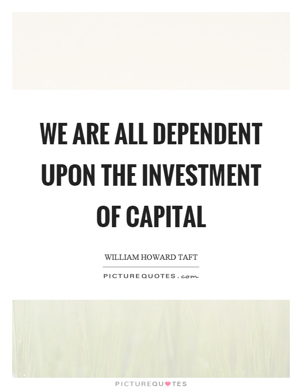 We are all dependent upon the investment of capital Picture Quote #1