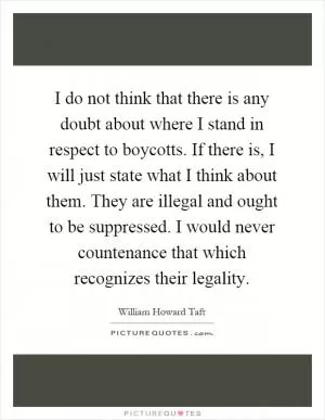 I do not think that there is any doubt about where I stand in respect to boycotts. If there is, I will just state what I think about them. They are illegal and ought to be suppressed. I would never countenance that which recognizes their legality Picture Quote #1