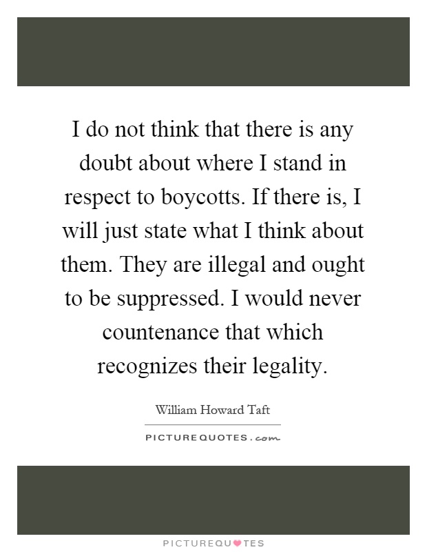 I do not think that there is any doubt about where I stand in respect to boycotts. If there is, I will just state what I think about them. They are illegal and ought to be suppressed. I would never countenance that which recognizes their legality Picture Quote #1