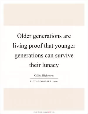 Older generations are living proof that younger generations can survive their lunacy Picture Quote #1