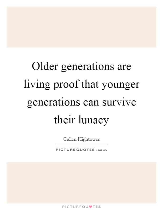 Older generations are living proof that younger generations can survive their lunacy Picture Quote #1