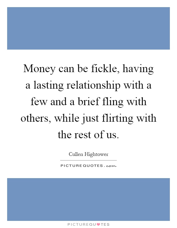 Money can be fickle, having a lasting relationship with a few and a brief fling with others, while just flirting with the rest of us Picture Quote #1