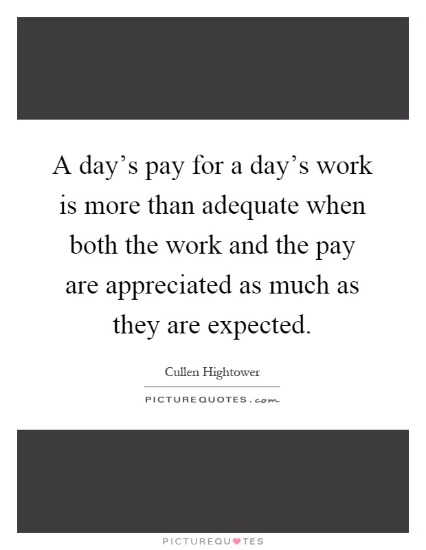 A day's pay for a day's work is more than adequate when both the work and the pay are appreciated as much as they are expected Picture Quote #1