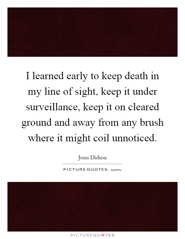 I learned early to keep death in my line of sight, keep it under surveillance, keep it on cleared ground and away from any brush where it might coil unnoticed Picture Quote #1