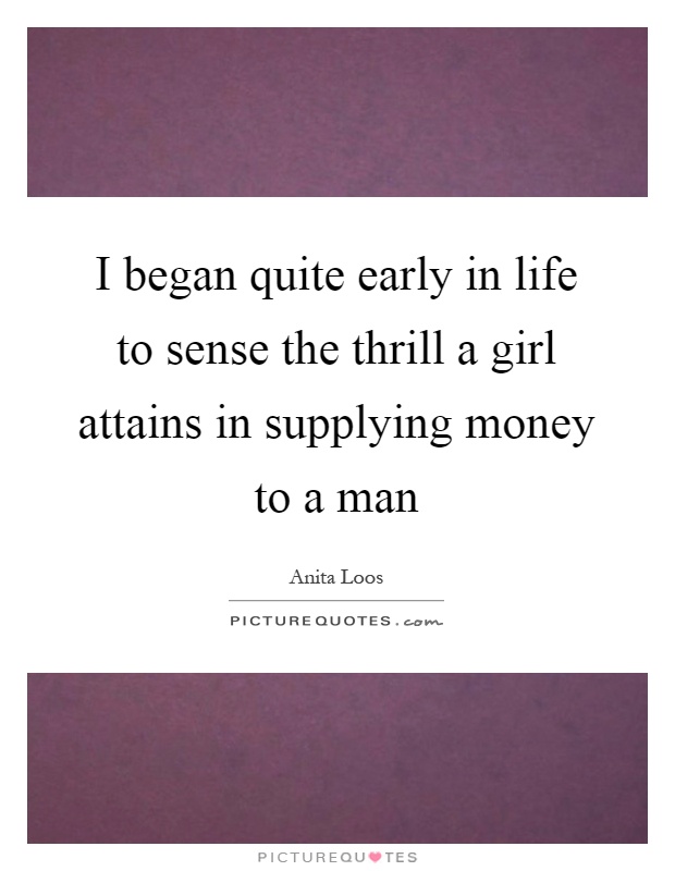 I began quite early in life to sense the thrill a girl attains in supplying money to a man Picture Quote #1