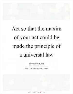 Act so that the maxim of your act could be made the principle of a universal law Picture Quote #1