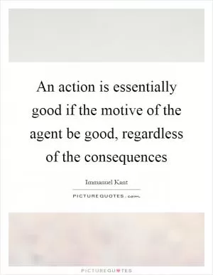 An action is essentially good if the motive of the agent be good, regardless of the consequences Picture Quote #1