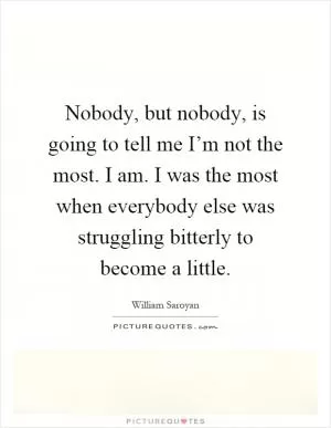 Nobody, but nobody, is going to tell me I’m not the most. I am. I was the most when everybody else was struggling bitterly to become a little Picture Quote #1