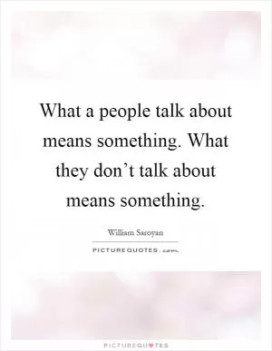 What a people talk about means something. What they don’t talk about means something Picture Quote #1