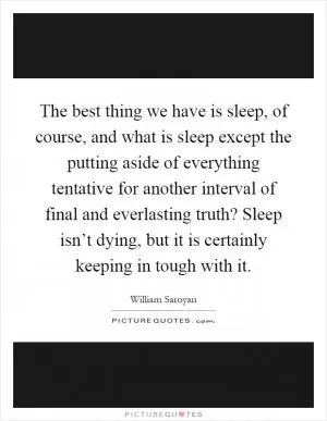 The best thing we have is sleep, of course, and what is sleep except the putting aside of everything tentative for another interval of final and everlasting truth? Sleep isn’t dying, but it is certainly keeping in tough with it Picture Quote #1