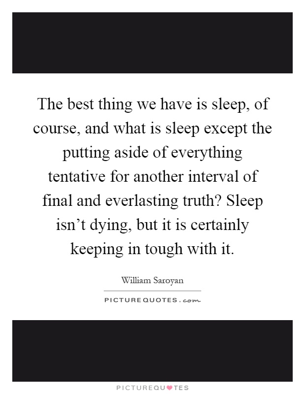 The best thing we have is sleep, of course, and what is sleep except the putting aside of everything tentative for another interval of final and everlasting truth? Sleep isn't dying, but it is certainly keeping in tough with it Picture Quote #1