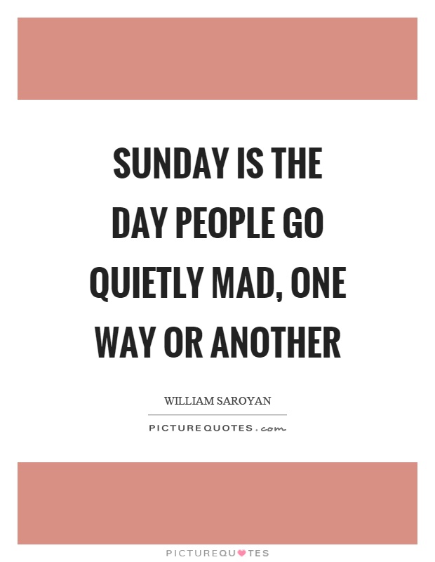Sunday is the day people go quietly mad, one way or another Picture Quote #1