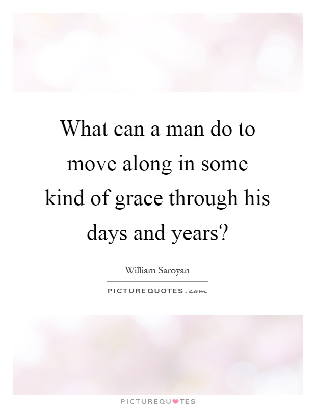 What can a man do to move along in some kind of grace through his days and years? Picture Quote #1