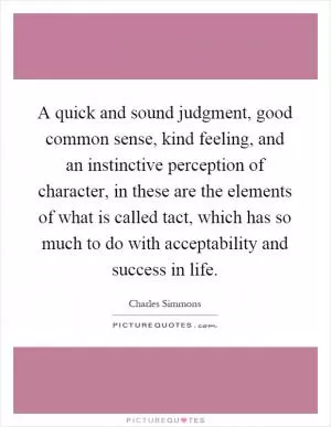 A quick and sound judgment, good common sense, kind feeling, and an instinctive perception of character, in these are the elements of what is called tact, which has so much to do with acceptability and success in life Picture Quote #1