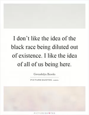 I don’t like the idea of the black race being diluted out of existence. I like the idea of all of us being here Picture Quote #1