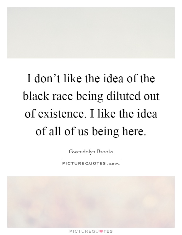 I don't like the idea of the black race being diluted out of existence. I like the idea of all of us being here Picture Quote #1