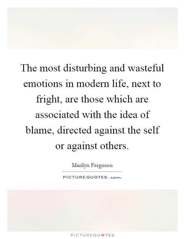 The most disturbing and wasteful emotions in modern life, next to fright, are those which are associated with the idea of blame, directed against the self or against others Picture Quote #1