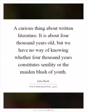 A curious thing about written literature: It is about four thousand years old, but we have no way of knowing whether four thousand years constitutes senility or the maiden blush of youth Picture Quote #1