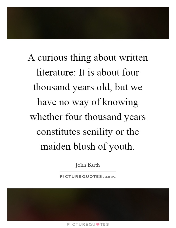 A curious thing about written literature: It is about four thousand years old, but we have no way of knowing whether four thousand years constitutes senility or the maiden blush of youth Picture Quote #1