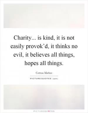 Charity... is kind, it is not easily provok’d, it thinks no evil, it believes all things, hopes all things Picture Quote #1