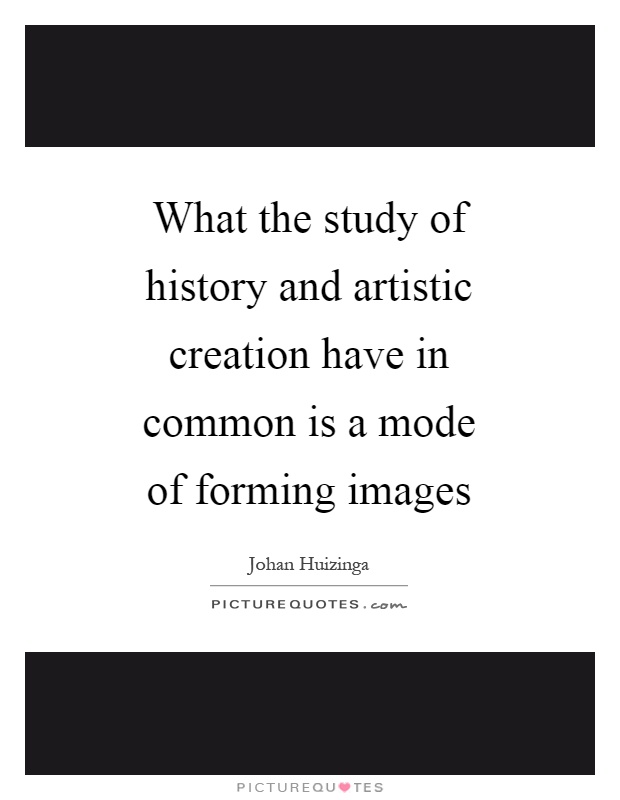 What the study of history and artistic creation have in common is a mode of forming images Picture Quote #1