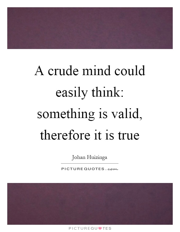 A crude mind could easily think: something is valid, therefore it is true Picture Quote #1