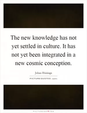 The new knowledge has not yet settled in culture. It has not yet been integrated in a new cosmic conception Picture Quote #1