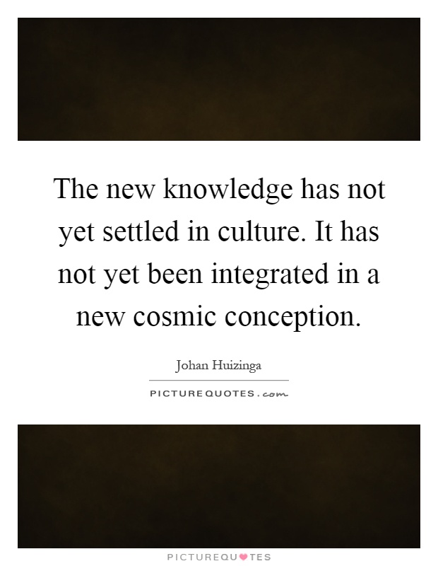 The new knowledge has not yet settled in culture. It has not yet been integrated in a new cosmic conception Picture Quote #1