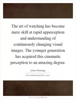 The art of watching has become mere skill at rapid apperception and understanding of continuously changing visual images. The younger generation has acquired this cinematic perception to an amazing degree Picture Quote #1