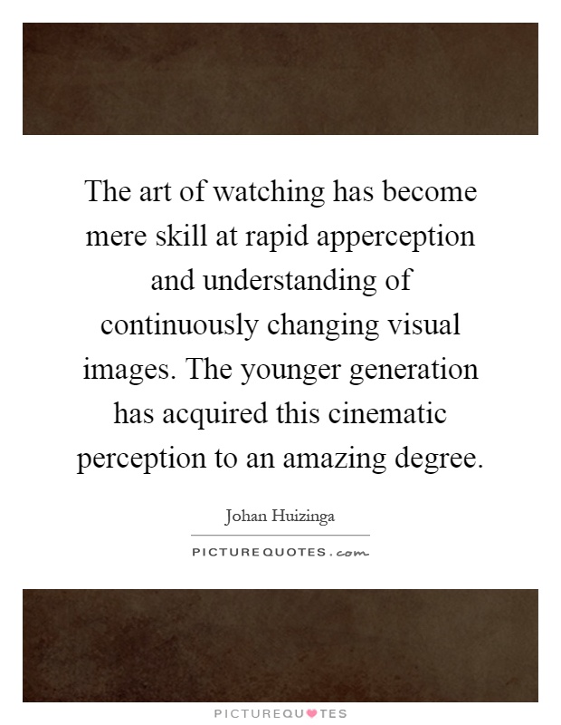 The art of watching has become mere skill at rapid apperception and understanding of continuously changing visual images. The younger generation has acquired this cinematic perception to an amazing degree Picture Quote #1