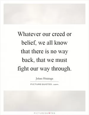 Whatever our creed or belief, we all know that there is no way back, that we must fight our way through Picture Quote #1