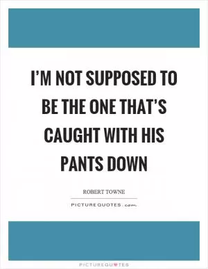 I’m not supposed to be the one that’s caught with his pants down Picture Quote #1